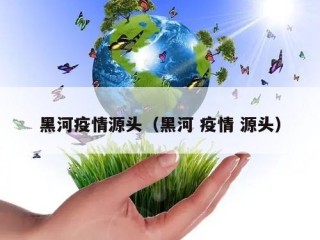 黑河疫情源头（黑河 疫情 源头）