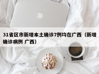 31省区市新增本土确诊7例均在广西（新增确诊病例 广西）