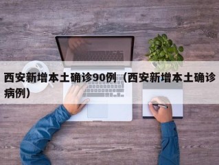 西安新增本土确诊90例（西安新增本土确诊病例）