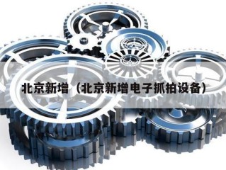 北京新增（北京新增电子抓拍设备）