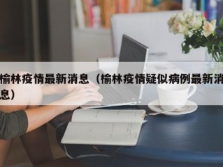 榆林疫情最新消息（榆林疫情疑似病例最新消息）