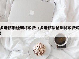 多地核酸检测将收费（多地核酸检测将收费吗）