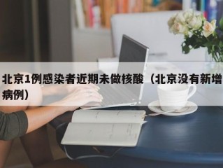 北京1例感染者近期未做核酸（北京没有新增病例）