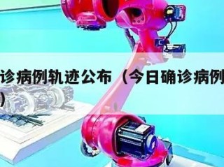 今日确诊病例轨迹公布（今日确诊病例轨迹公布最新）