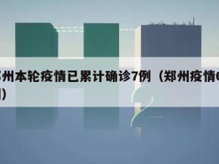 郑州本轮疫情已累计确诊7例（郑州疫情61例）