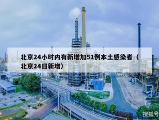 北京24小时内有新增加51例本土感染者（北京24日新增）