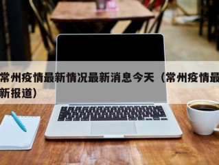 常州疫情最新情况最新消息今天（常州疫情最新报道）