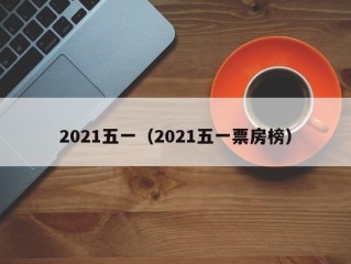 2021五一（2021五一票房榜）